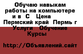 Обучаю навыкам работы на компьютере и в 1С › Цена ­ 500 - Пермский край, Пермь г. Услуги » Обучение. Курсы   